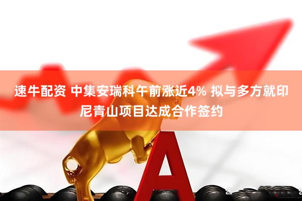 速牛配资 中集安瑞科午前涨近4% 拟与多方就印尼青山项目达成合作签约