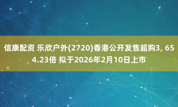 信康配资 乐欣户外(2720)香港公开发售超购3, 654.23倍 拟于2026年2月10日上市