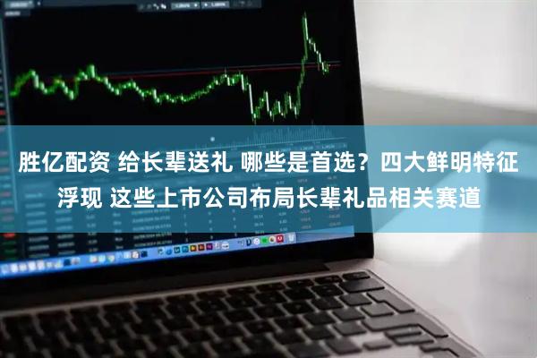 胜亿配资 给长辈送礼 哪些是首选？四大鲜明特征浮现 这些上市公司布局长辈礼品相关赛道