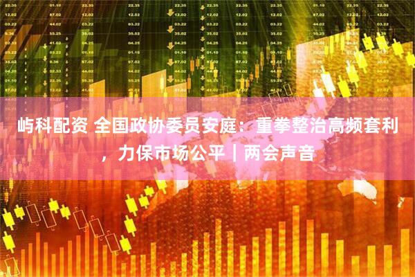 屿科配资 全国政协委员安庭：重拳整治高频套利，力保市场公平｜两会声音