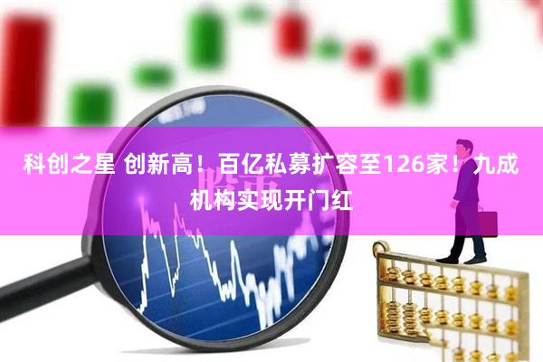 科创之星 创新高！百亿私募扩容至126家！九成机构实现开门红