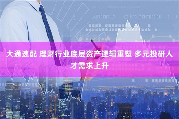 大通速配 理财行业底层资产逻辑重塑 多元投研人才需求上升