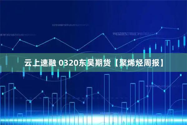云上速融 0320东吴期货【聚烯烃周报】