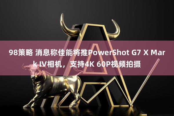 98策略 消息称佳能将推PowerShot G7 X Mark IV相机，支持4K 60P视频拍摄