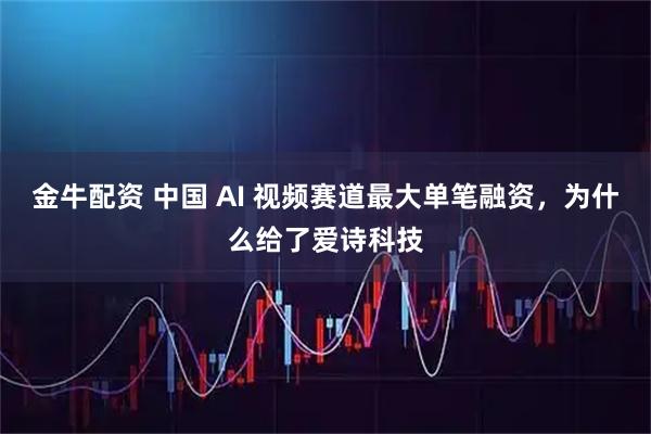 金牛配资 中国 AI 视频赛道最大单笔融资,为什么给了爱诗科技