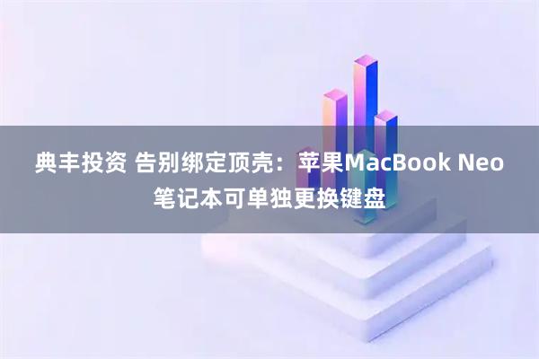 典丰投资 告别绑定顶壳:苹果MacBook Neo笔记本可单独更换键盘