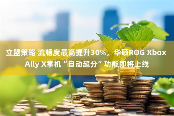 立盟策略 流畅度最高提升30%,华硕ROG Xbox Ally X掌机“自动超分”功能即将上线