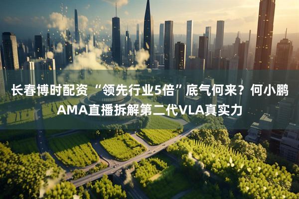 长春博时配资 “领先行业5倍”底气何来?何小鹏AMA直播拆解第二代VLA真实力