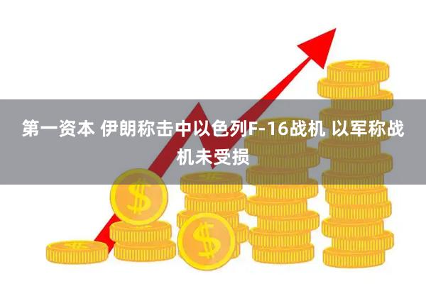 第一资本 伊朗称击中以色列F-16战机 以军称战机未受损
