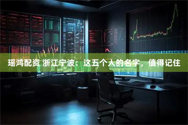 瑶鸿配资 浙江宁波:这五个人的名字,值得记住