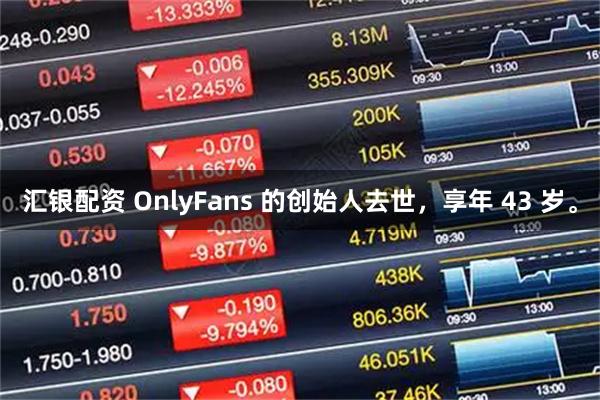 汇银配资 OnlyFans 的创始人去世，享年 43 岁。