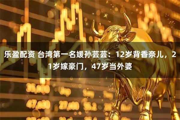乐盈配资 台湾第一名媛孙芸芸:12岁背香奈儿,21岁嫁豪门,47岁当外婆