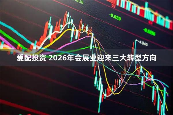 爱配投资 2026年会展业迎来三大转型方向