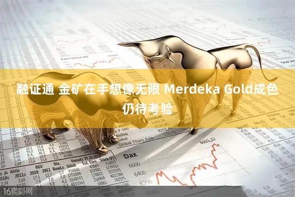 融证通 金矿在手想像无限 Merdeka Gold成色仍待考验