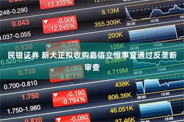 民银证券 新大正拟收购嘉信立恒事宜通过反垄断审查