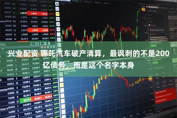 兴业配资 哪吒汽车破产清算，最讽刺的不是200亿债务，而是这个名字本身