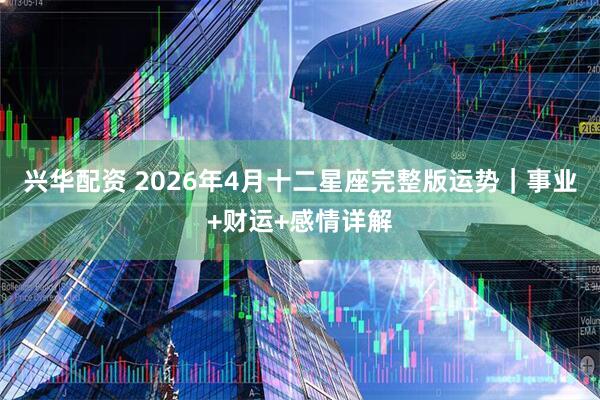 兴华配资 2026年4月十二星座完整版运势|事业+财运+感情详解