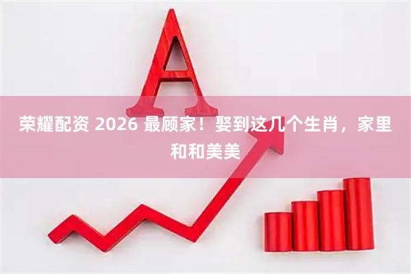 荣耀配资 2026 最顾家！娶到这几个生肖，家里和和美美