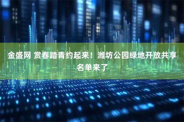金盛网 赏春踏青约起来！潍坊公园绿地开放共享名单来了