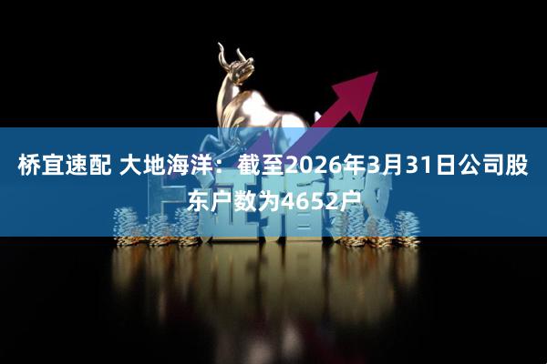 桥宜速配 大地海洋：截至2026年3月31日公司股东户数为4652户