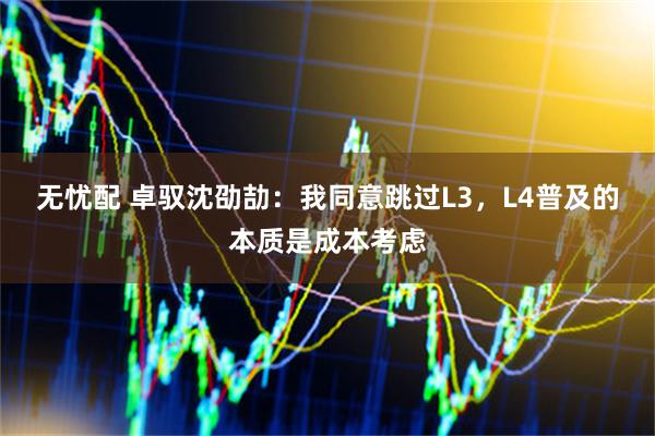 无忧配 卓驭沈劭劼：我同意跳过L3，L4普及的本质是成本考虑