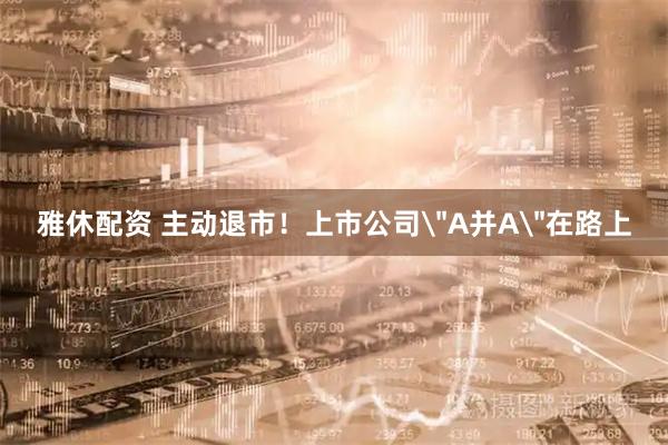 雅休配资 主动退市！上市公司