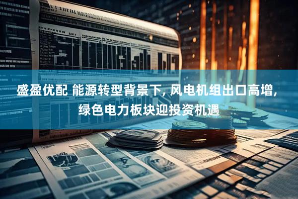 盛盈优配 能源转型背景下, 风电机组出口高增, 绿色电力板块迎投资机遇