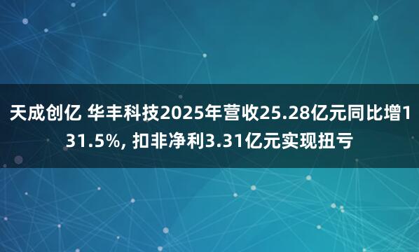 天成创亿 华丰科技2025年营收25.28亿元同比增131.5%, 扣非净利3.31亿元实现扭亏