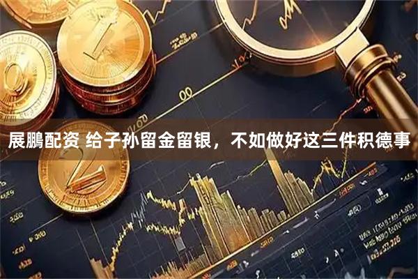 展鵬配资 给子孙留金留银，不如做好这三件积德事