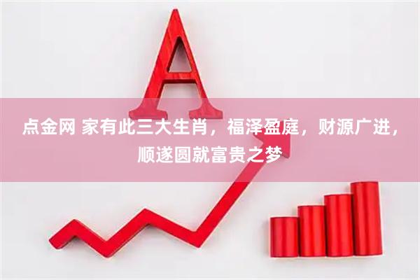 点金网 家有此三大生肖,福泽盈庭,财源广进,顺遂圆就富贵之梦