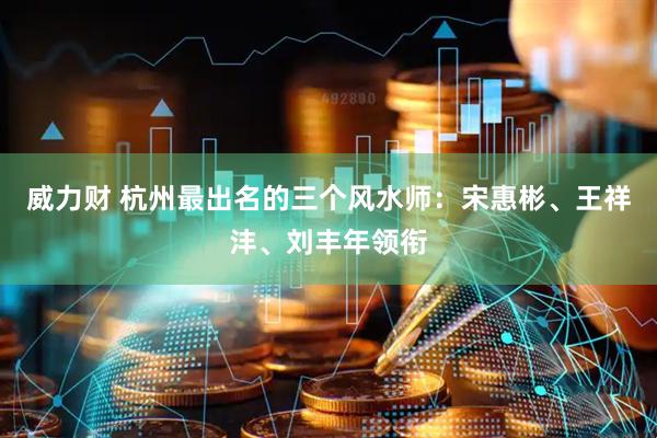 威力财 杭州最出名的三个风水师：宋惠彬、王祥沣、刘丰年领衔