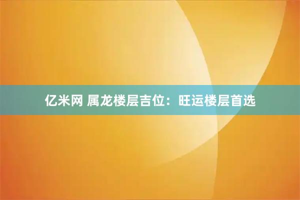 亿米网 属龙楼层吉位：旺运楼层首选