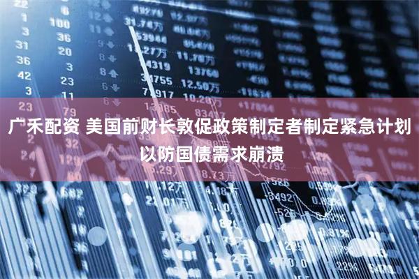 广禾配资 美国前财长敦促政策制定者制定紧急计划 以防国债需求崩溃