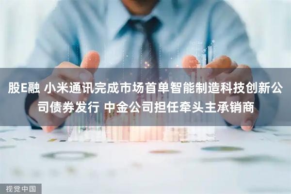 股E融 小米通讯完成市场首单智能制造科技创新公司债券发行 中金公司担任牵头主承销商