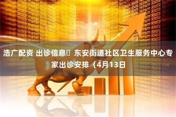 浩广配资 出诊信息▷东安街道社区卫生服务中心专家出诊安排(4月13日