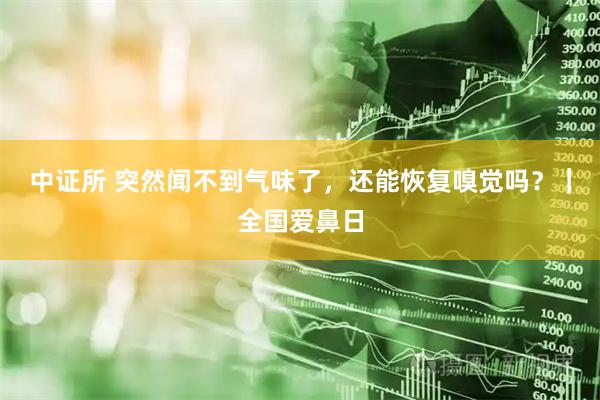 中证所 突然闻不到气味了,还能恢复嗅觉吗?|全国爱鼻日