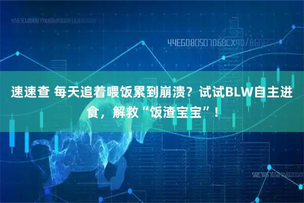 速速查 每天追着喂饭累到崩溃?试试BLW自主进食,解救“饭渣宝宝”!
