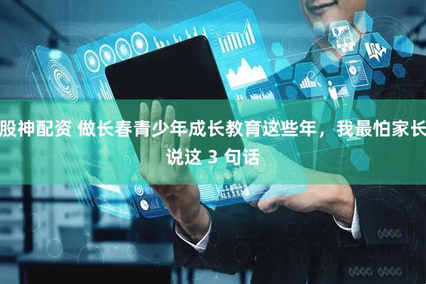 股神配资 做长春青少年成长教育这些年，我最怕家长说这 3 句话