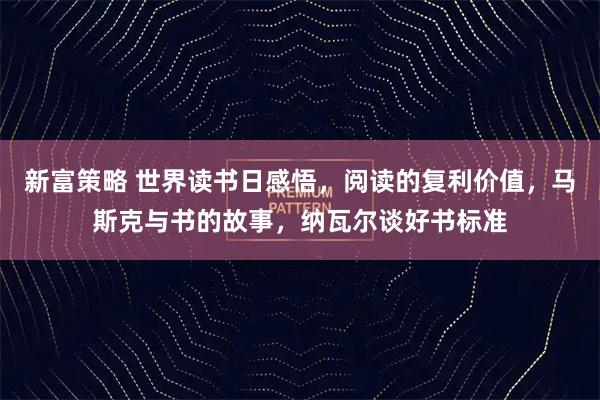 新富策略 世界读书日感悟，阅读的复利价值，马斯克与书的故事，纳瓦尔谈好书标准