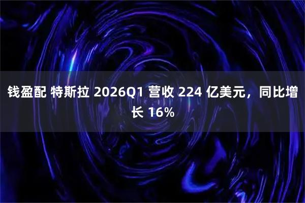 钱盈配 特斯拉 2026Q1 营收 224 亿美元,同比增长 16%