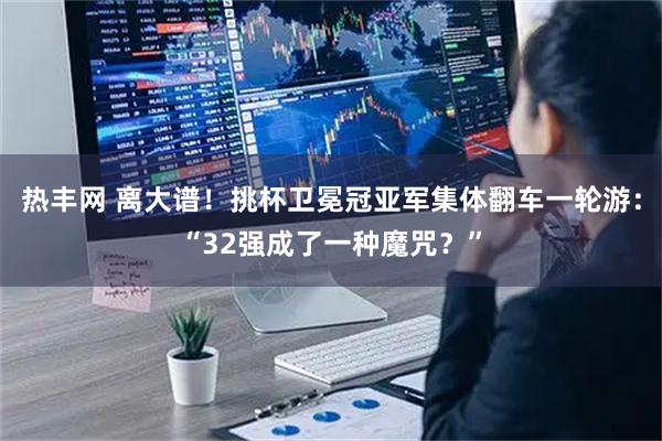 热丰网 离大谱!挑杯卫冕冠亚军集体翻车一轮游:“32强成了一种魔咒?”