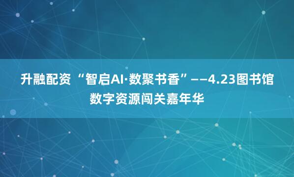 升融配资 “智启AI·数聚书香”——4.23图书馆数字资源闯关嘉年华