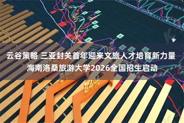 云谷策略 三亚封关首年迎来文旅人才培育新力量 海南洛桑旅游大学2026全国招生启动