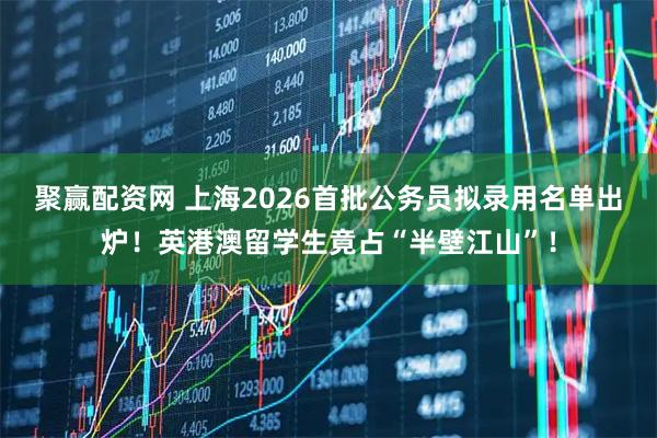 聚赢配资网 上海2026首批公务员拟录用名单出炉!英港澳留学生竟占“半壁江山”!