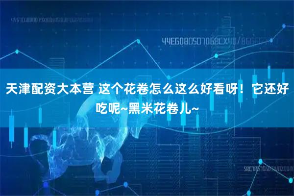 天津配资大本营 这个花卷怎么这么好看呀!它还好吃呢~黑米花卷儿~