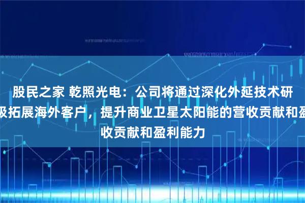 股民之家 乾照光电：公司将通过深化外延技术研发，积极拓展海外客户，提升商业卫星太阳能的营收贡献和盈利能力