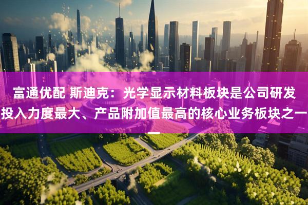 富通优配 斯迪克：光学显示材料板块是公司研发投入力度最大、产品附加值最高的核心业务板块之一