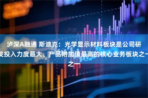 泸深A融通 斯迪克：光学显示材料板块是公司研发投入力度最大、产品附加值最高的核心业务板块之一