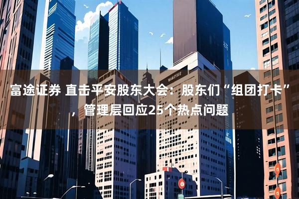 富途证券 直击平安股东大会：股东们“组团打卡”，管理层回应25个热点问题