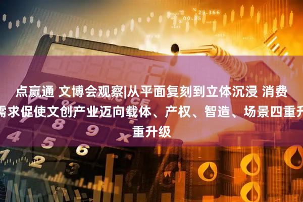 点赢通 文博会观察|从平面复刻到立体沉浸 消费新需求促使文创产业迈向载体、产权、智造、场景四重升级